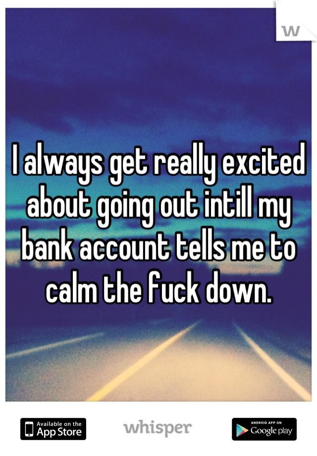 I always get really excited about going out intill my bank account tells me to calm the fuck down.