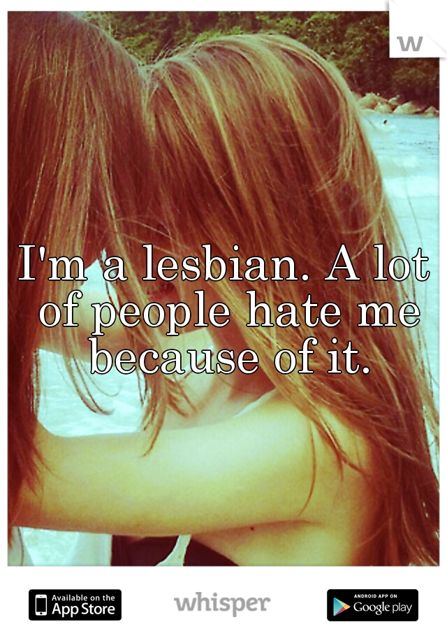 I'm a lesbian. A lot of people hate me because of it.