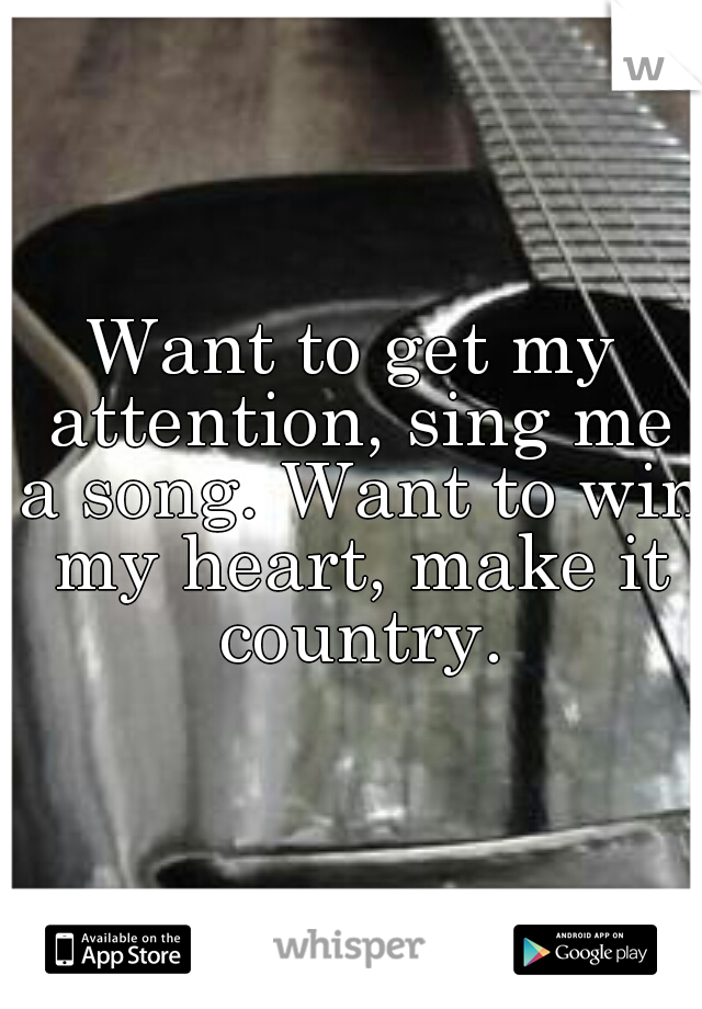 Want to get my attention, sing me a song. Want to win my heart, make it country.