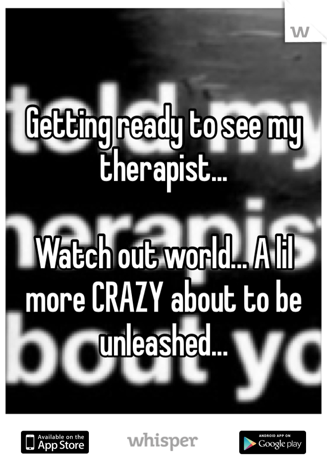 Getting ready to see my therapist...

Watch out world... A lil more CRAZY about to be unleashed...