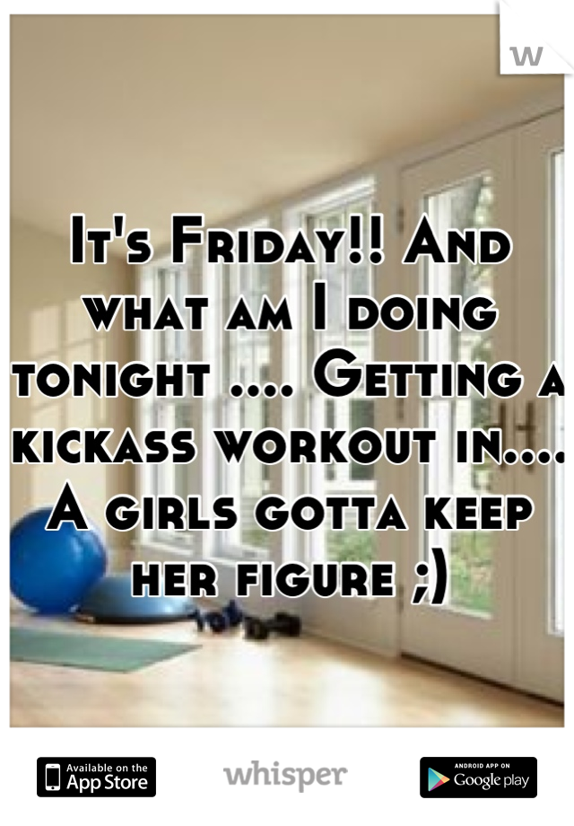 It's Friday!! And what am I doing tonight .... Getting a kickass workout in.... A girls gotta keep her figure ;)