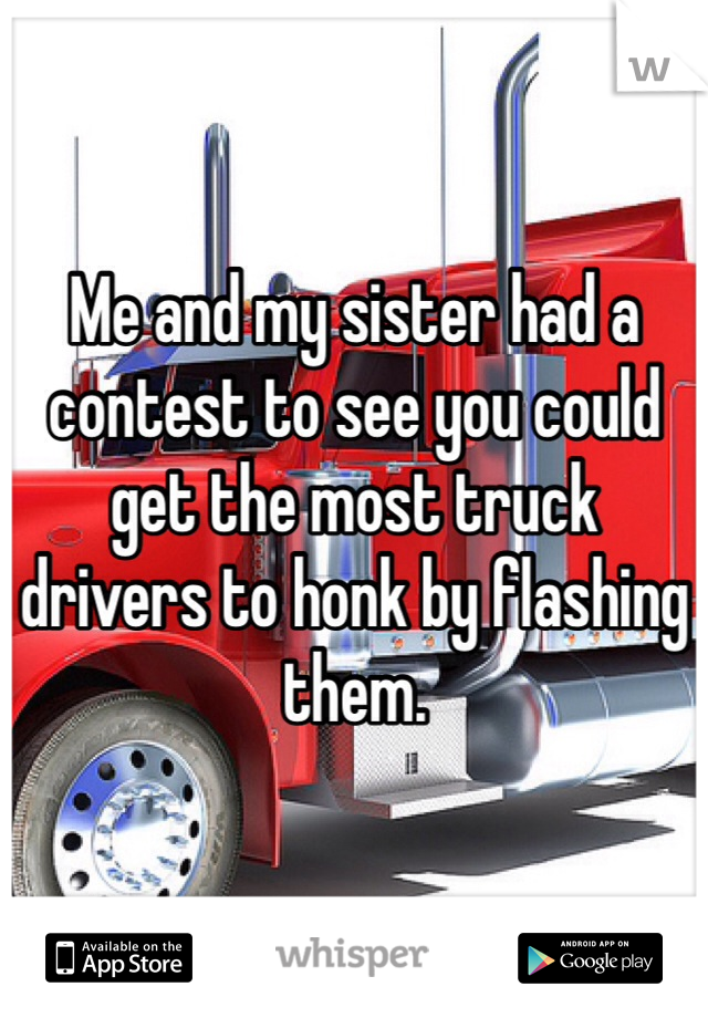 Me and my sister had a contest to see you could get the most truck drivers to honk by flashing them. 