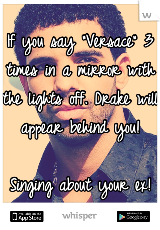 If you say "Versace" 3 times in a mirror with the lights off. Drake will appear behind you! 

Singing about your ex!