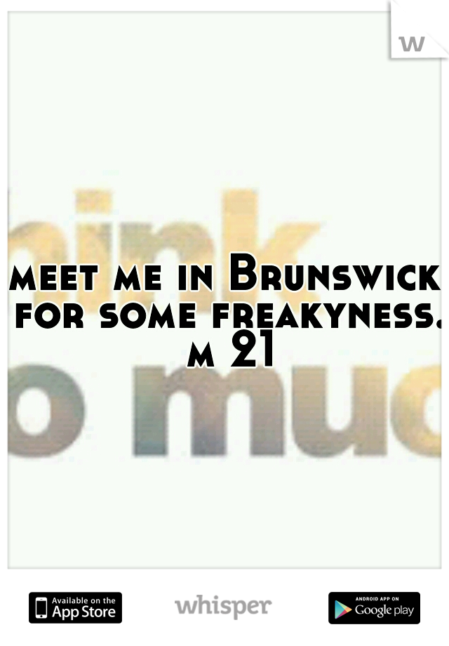 meet me in Brunswick for some freakyness. m 21