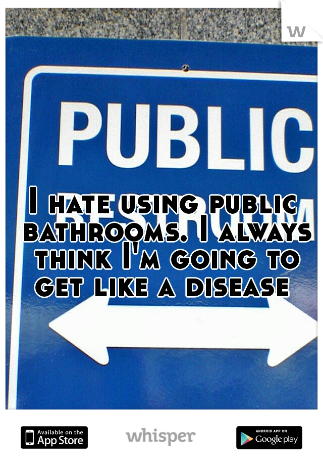 I hate using public bathrooms. I always think I'm going to get like a disease 
