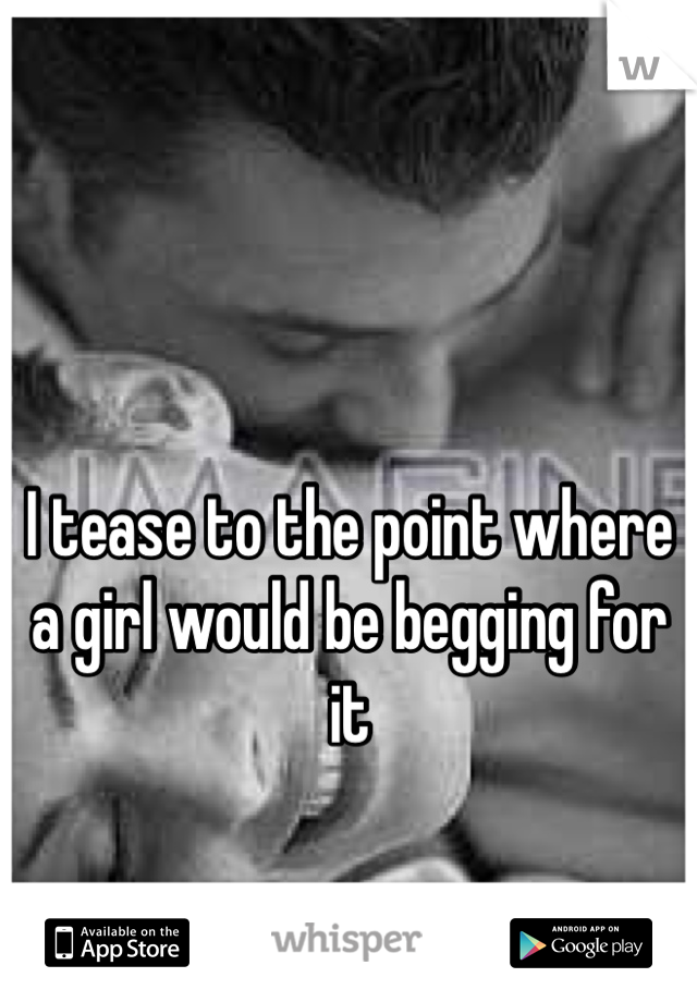 I tease to the point where a girl would be begging for it 