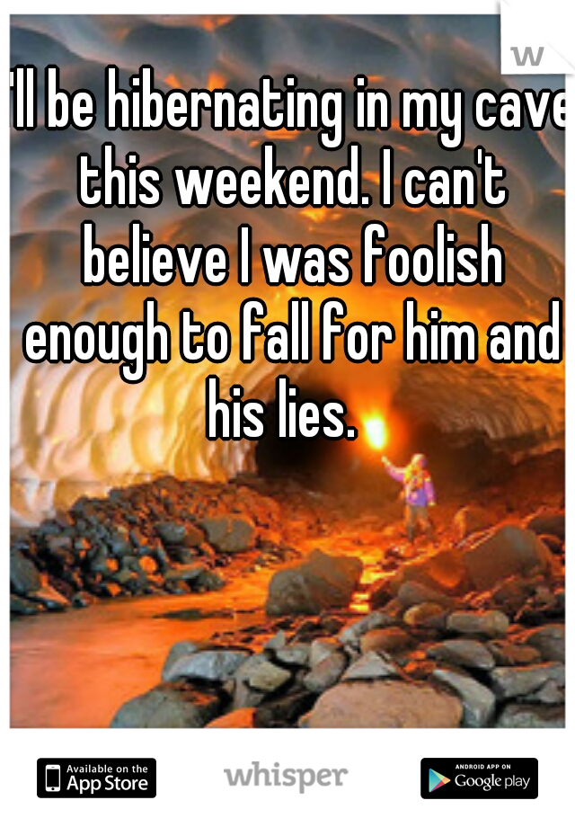 I'll be hibernating in my cave this weekend. I can't believe I was foolish enough to fall for him and his lies.  