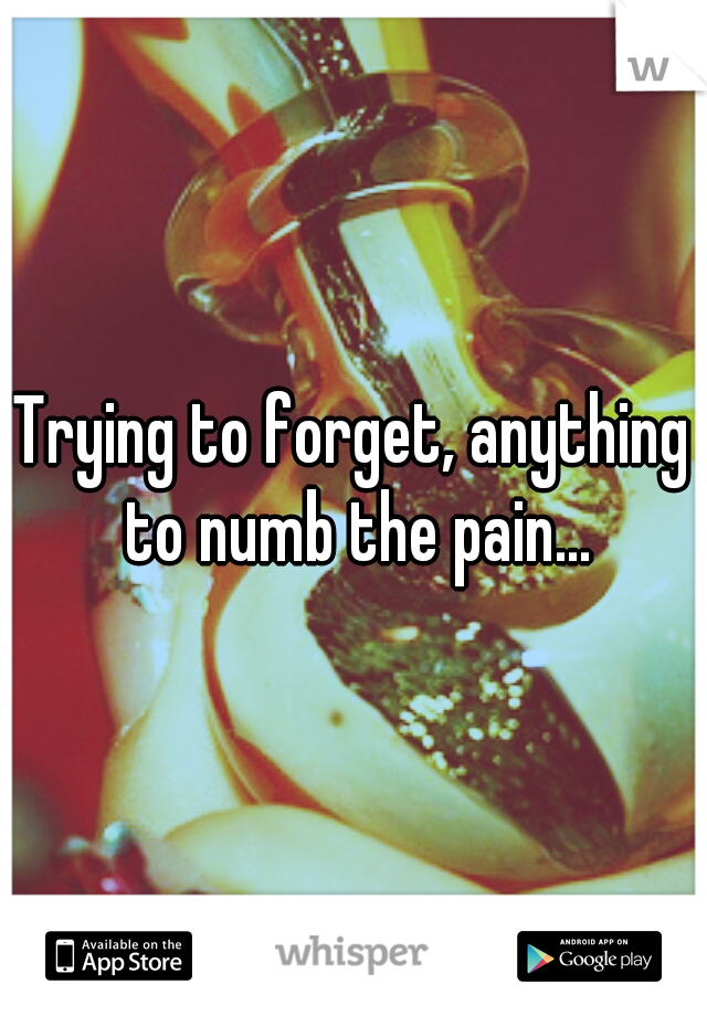 Trying to forget, anything to numb the pain...
