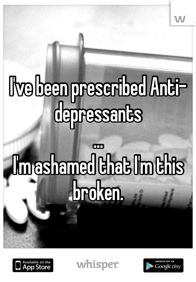 I've been prescribed Anti-depressants
...
I'm ashamed that I'm this broken.