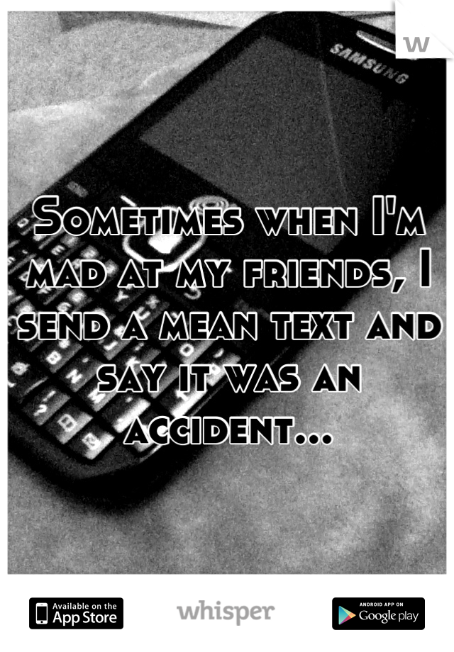 Sometimes when I'm mad at my friends, I send a mean text and say it was an accident...
