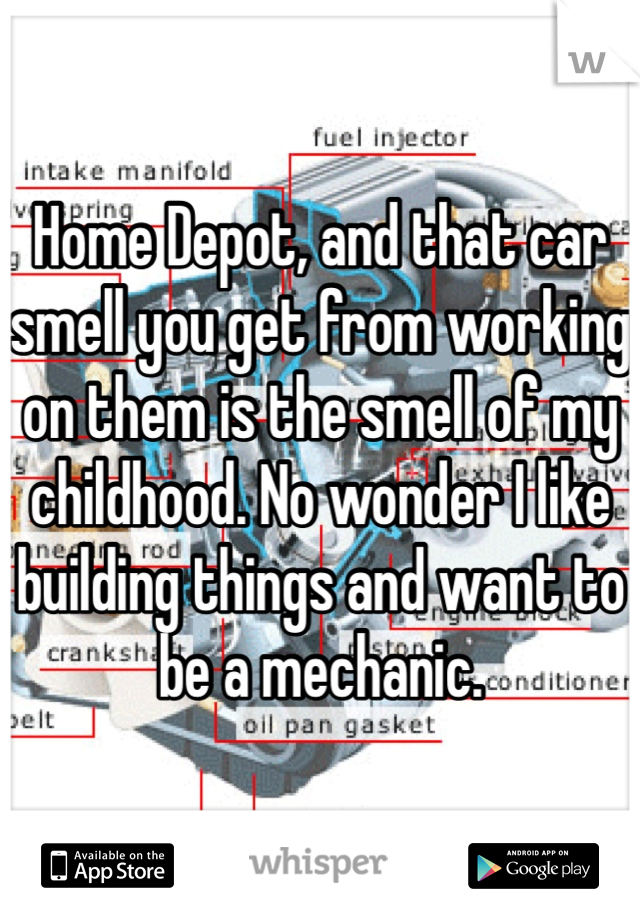 Home Depot, and that car smell you get from working on them is the smell of my childhood. No wonder I like building things and want to be a mechanic.