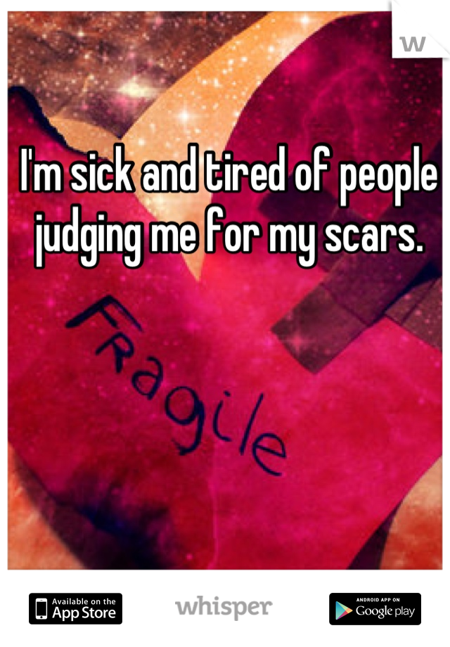 I'm sick and tired of people judging me for my scars.