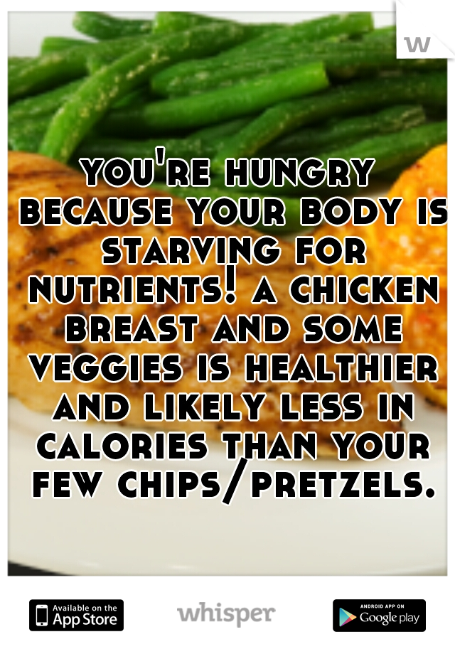 you're hungry because your body is starving for nutrients! a chicken breast and some veggies is healthier and likely less in calories than your few chips/pretzels.