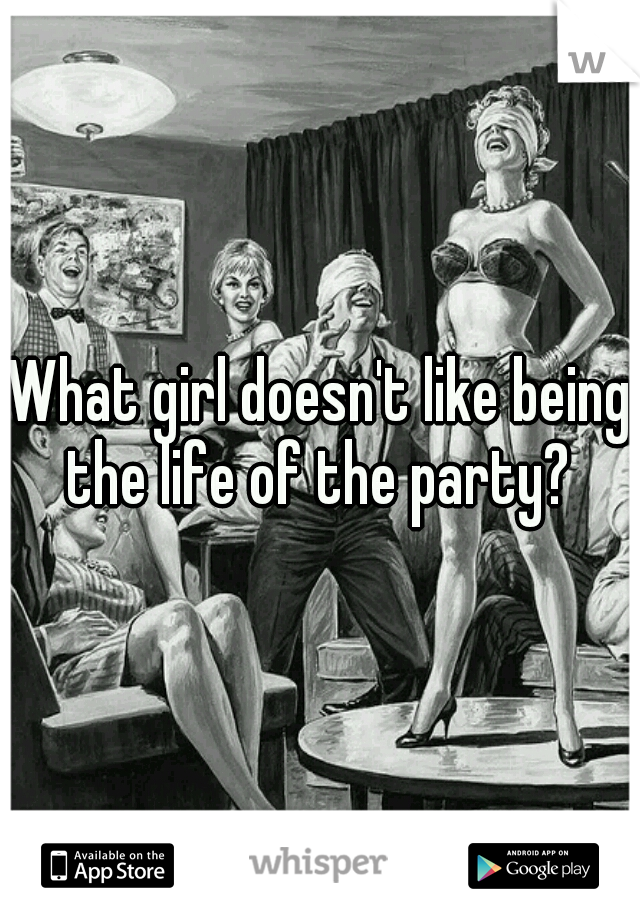 What girl doesn't like being the life of the party? 