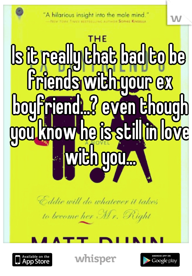 Is it really that bad to be friends with your ex boyfriend...? even though you know he is still in love with you...