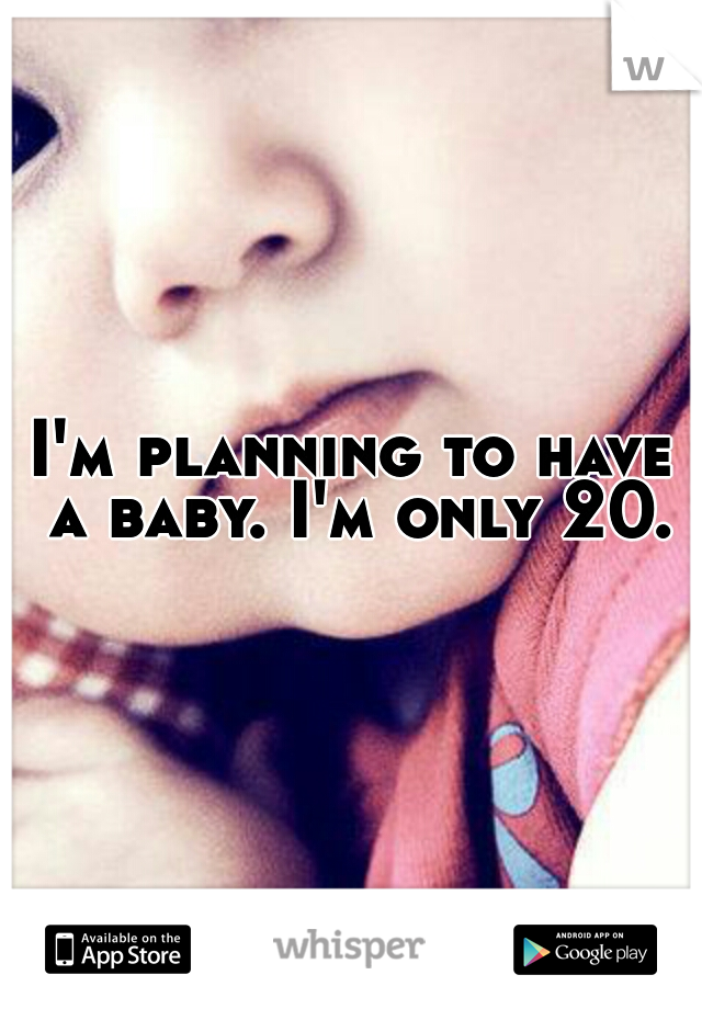 I'm planning to have a baby. I'm only 20.