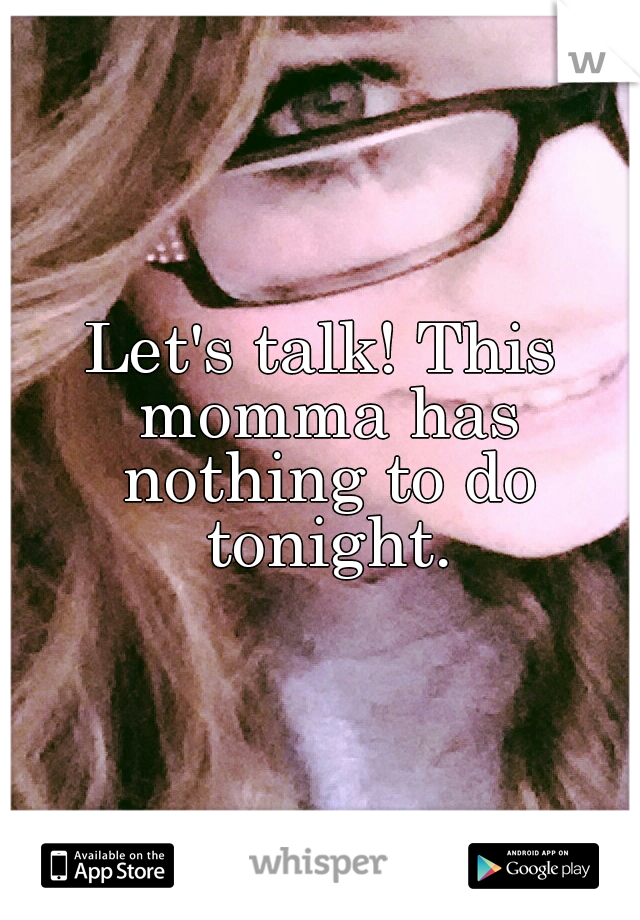Let's talk! This momma has nothing to do tonight.