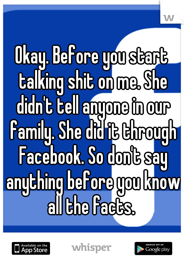 Okay. Before you start talking shit on me. She didn't tell anyone in our family. She did it through Facebook. So don't say anything before you know all the facts. 