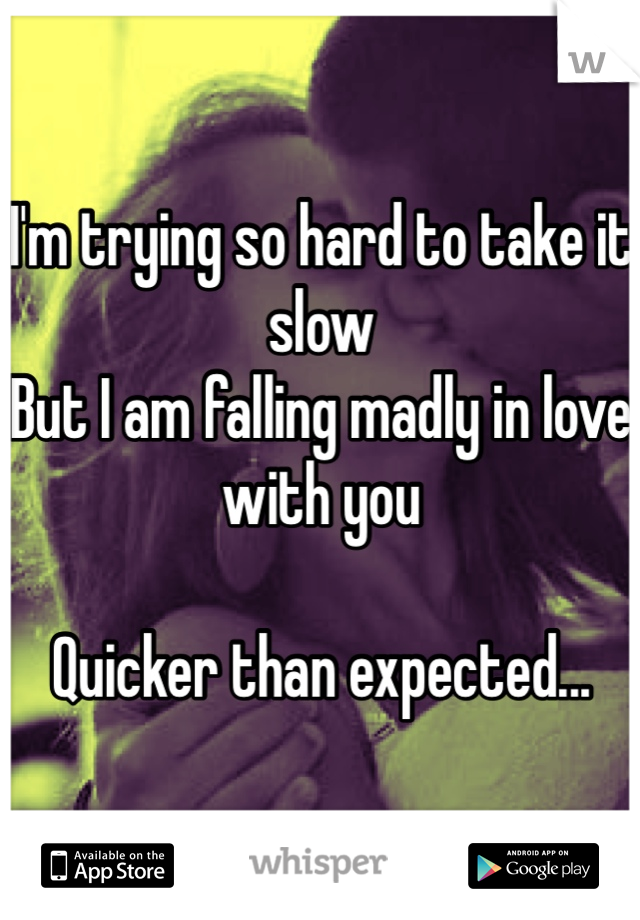 I'm trying so hard to take it slow
But I am falling madly in love with you 

Quicker than expected...