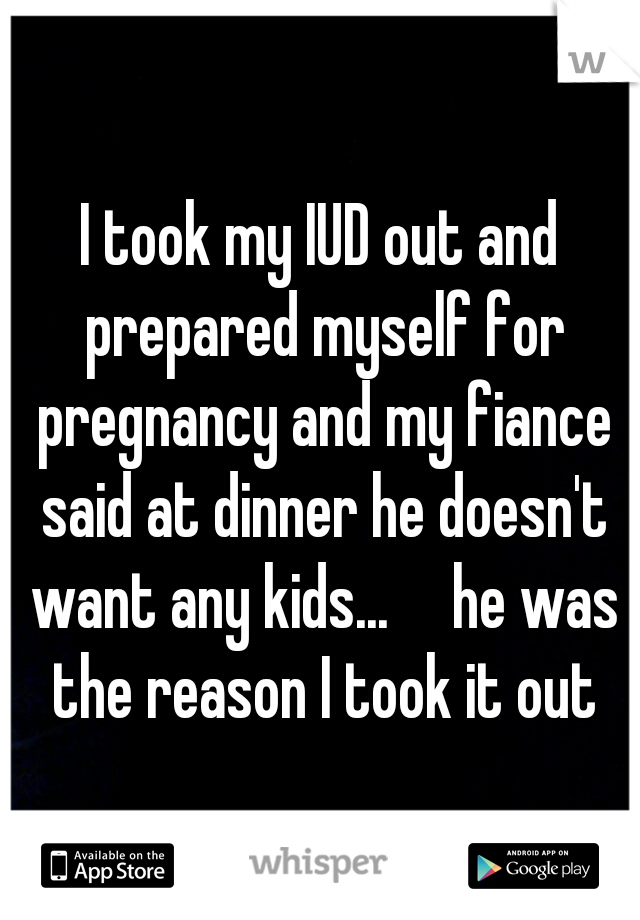I took my IUD out and prepared myself for pregnancy and my fiance said at dinner he doesn't want any kids...

he was the reason I took it out