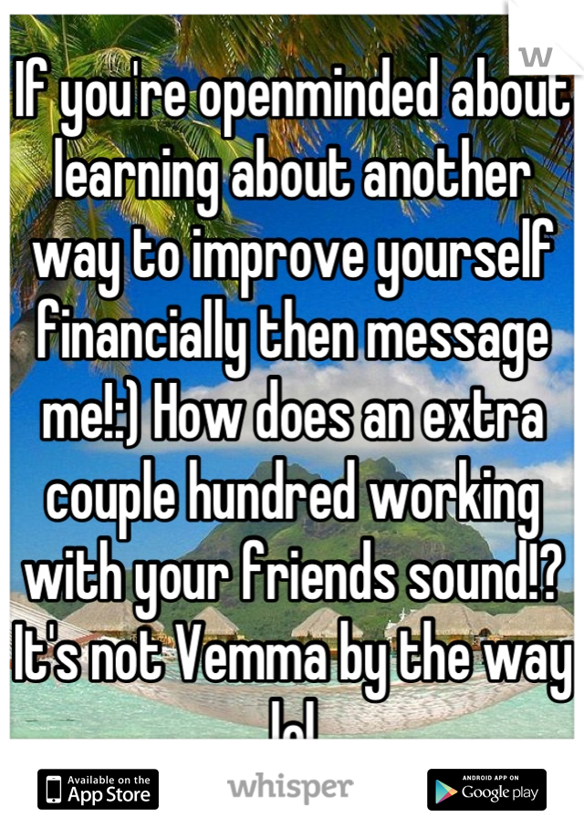 If you're openminded about learning about another way to improve yourself financially then message me!:) How does an extra couple hundred working with your friends sound!? It's not Vemma by the way lol