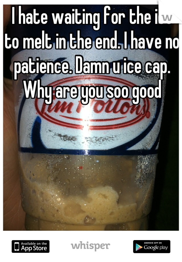 I hate waiting for the ice to melt in the end. I have no patience. Damn u ice cap. Why are you soo good