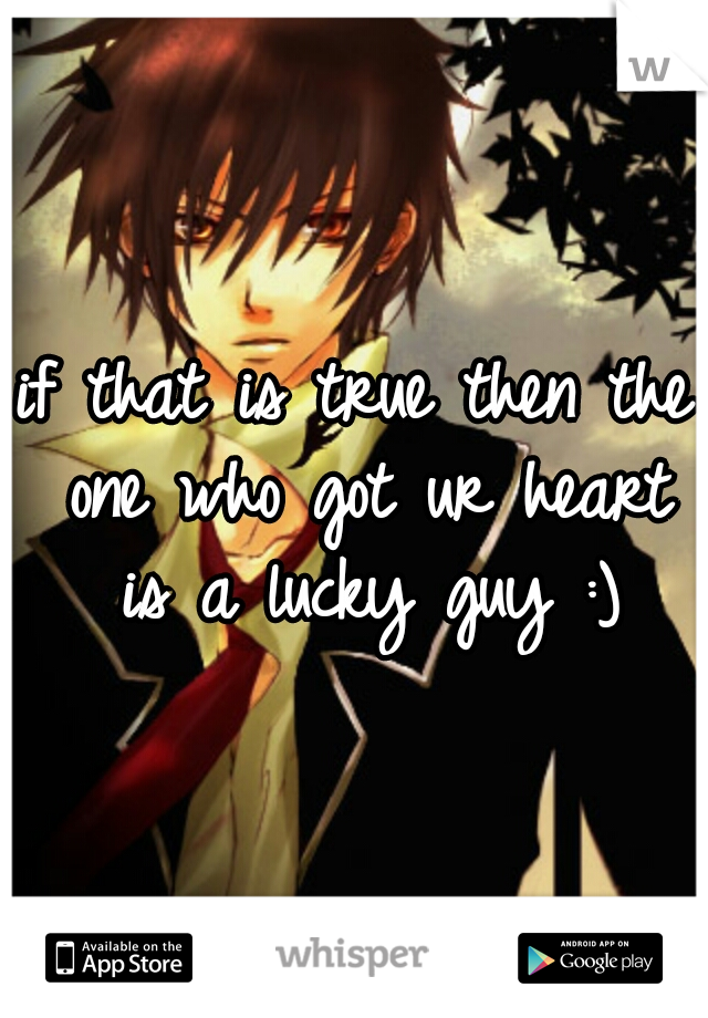 if that is true then the one who got ur heart is a lucky guy :)
