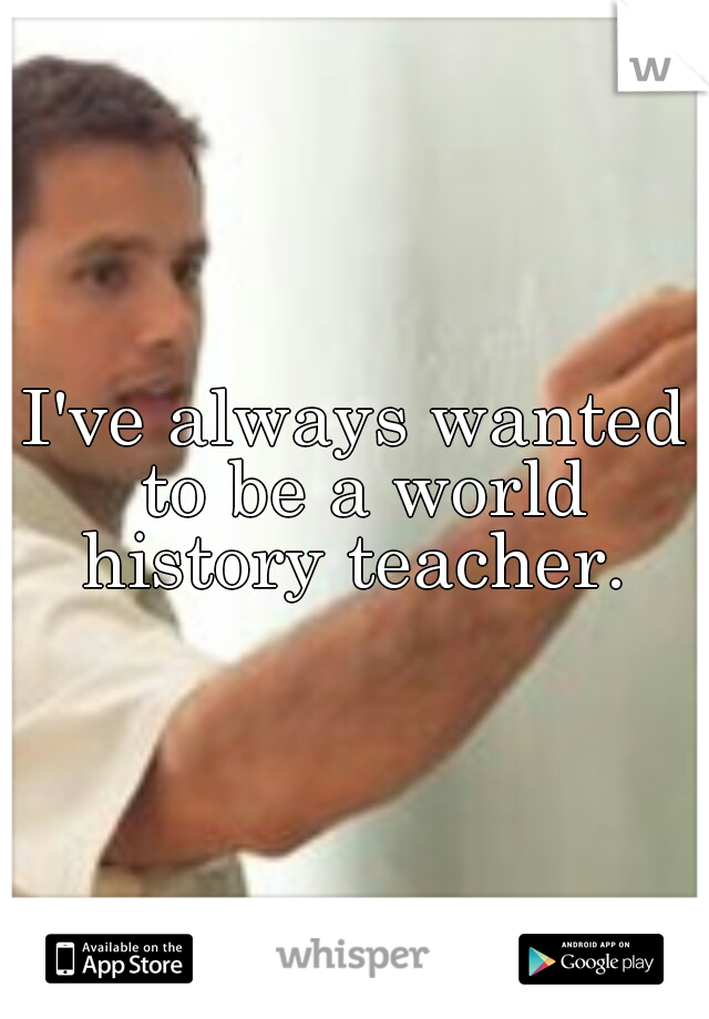 I've always wanted to be a world history teacher. 