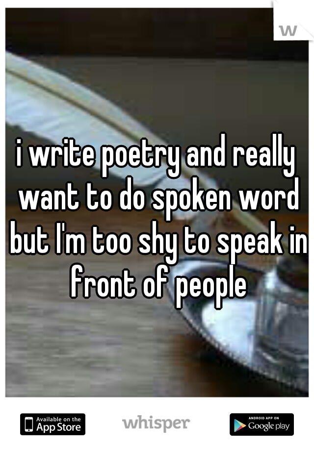 i write poetry and really want to do spoken word but I'm too shy to speak in front of people