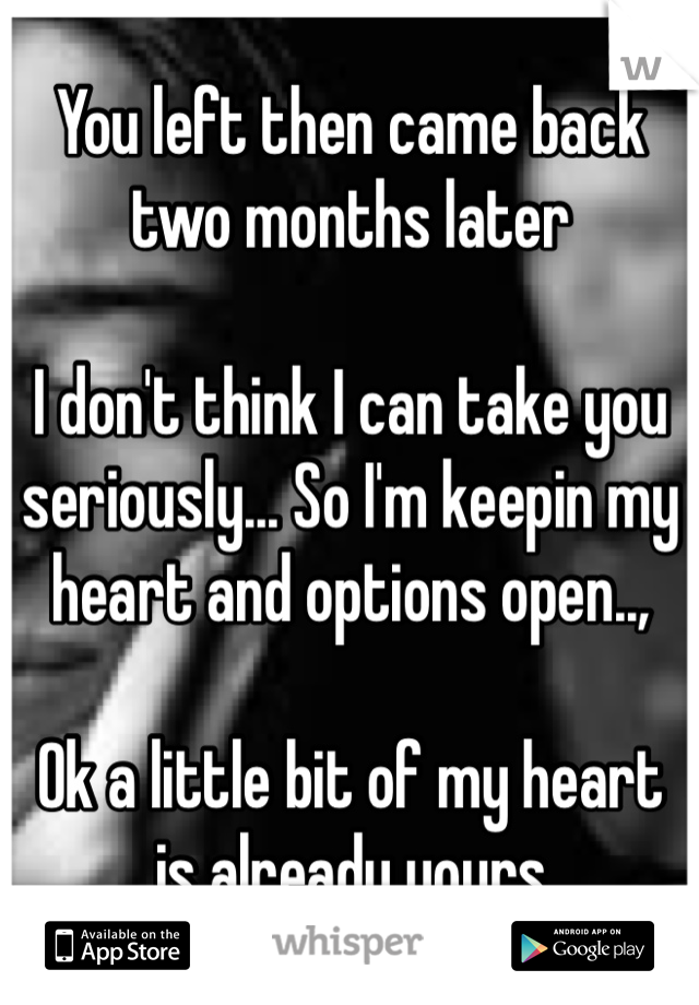You left then came back two months later

I don't think I can take you seriously... So I'm keepin my heart and options open..,

Ok a little bit of my heart is already yours