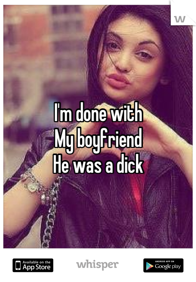 I'm done with
My boyfriend 
He was a dick