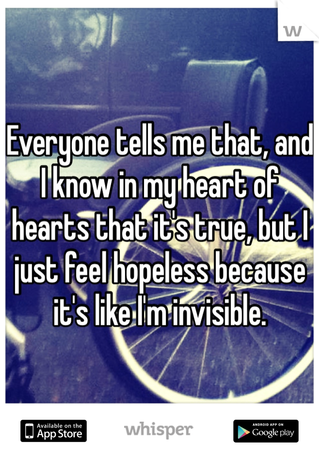 Everyone tells me that, and I know in my heart of hearts that it's true, but I just feel hopeless because it's like I'm invisible. 