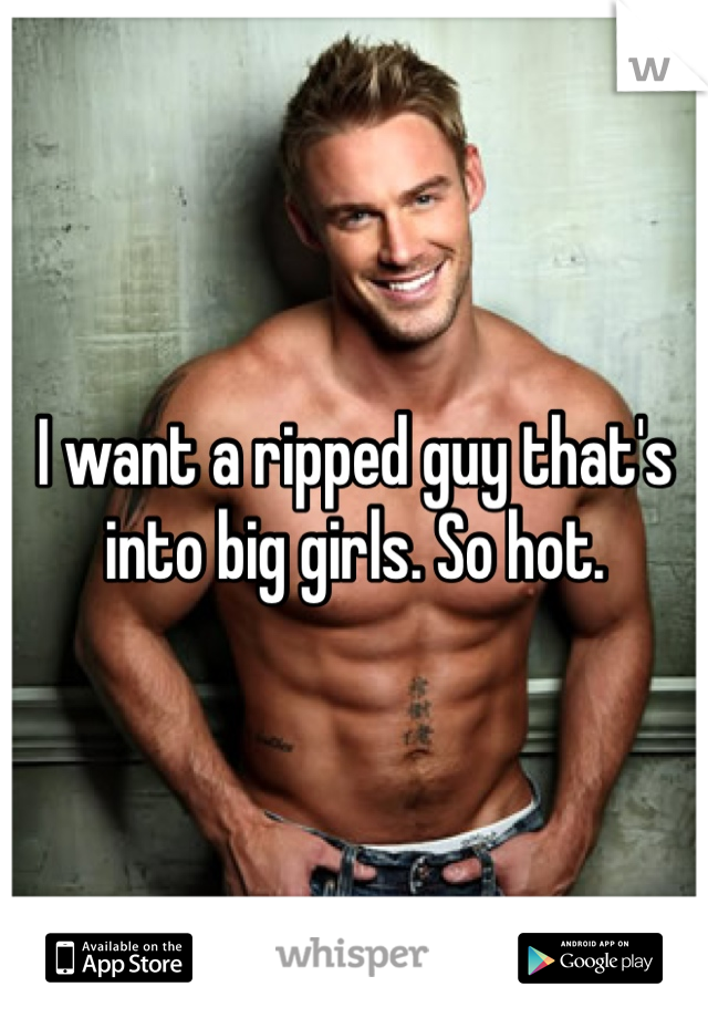 I want a ripped guy that's into big girls. So hot. 