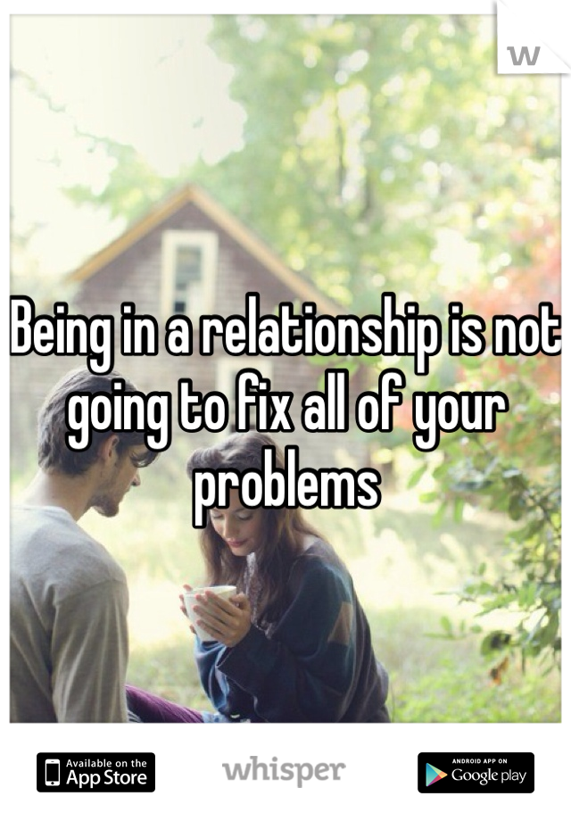 Being in a relationship is not going to fix all of your problems