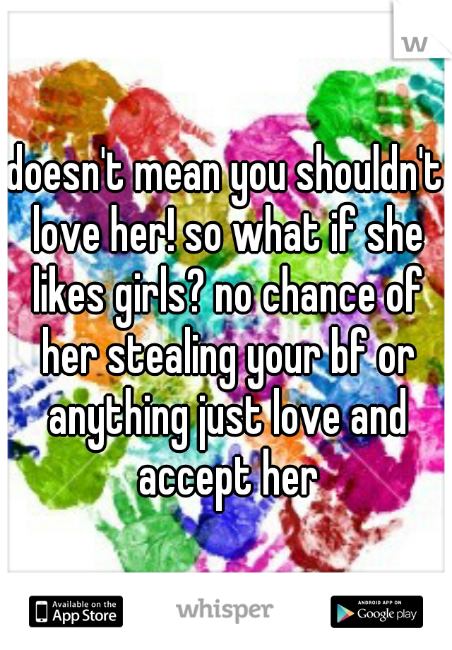 doesn't mean you shouldn't love her! so what if she likes girls? no chance of her stealing your bf or anything just love and accept her