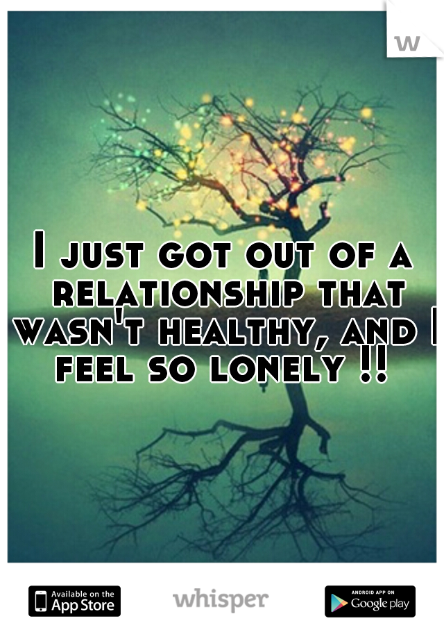I just got out of a relationship that wasn't healthy, and I feel so lonely !! 