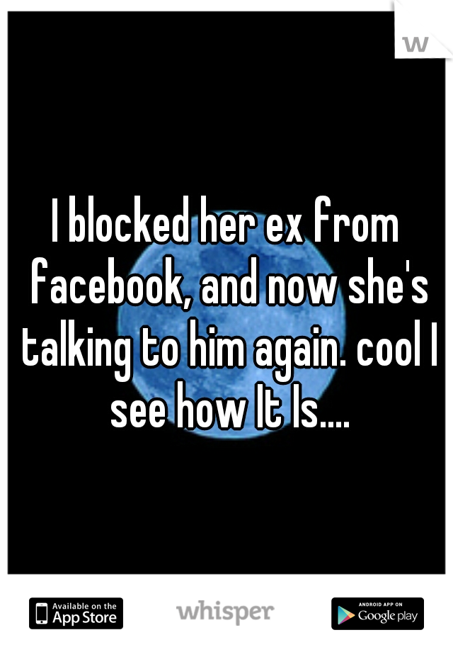I blocked her ex from facebook, and now she's talking to him again. cool I see how It Is....