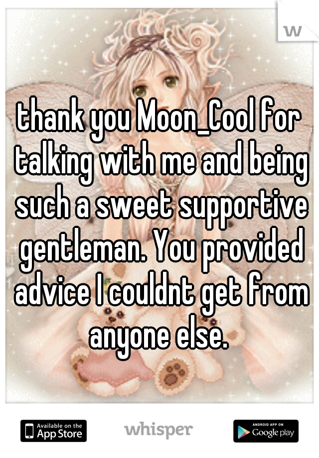 thank you Moon_Cool for talking with me and being such a sweet supportive gentleman. You provided advice I couldnt get from anyone else. 