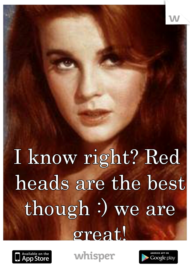 I know right? Red heads are the best though :) we are great!