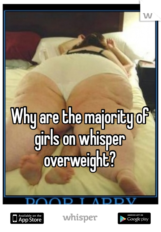 Why are the majority of girls on whisper overweight?
