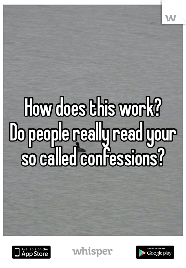 How does this work?
Do people really read your so called confessions?