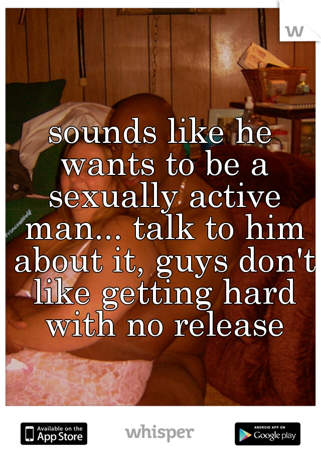 sounds like he wants to be a sexually active man... talk to him about it, guys don't like getting hard with no release
