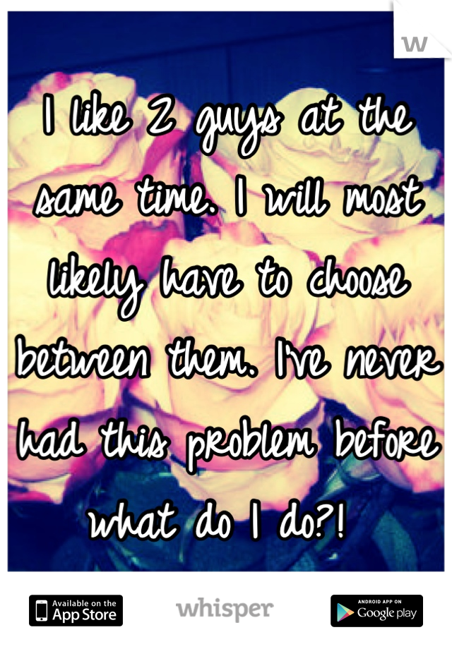 I like 2 guys at the same time. I will most likely have to choose between them. I've never had this problem before what do I do?! 