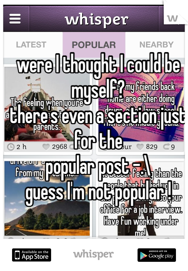 were I thought I could be myself?
there's even a section just for the
popular post -.\ 
guess I'm not popular !