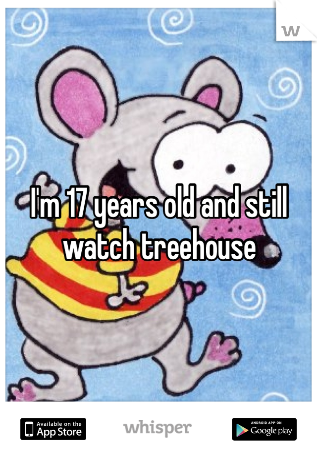 I'm 17 years old and still watch treehouse 