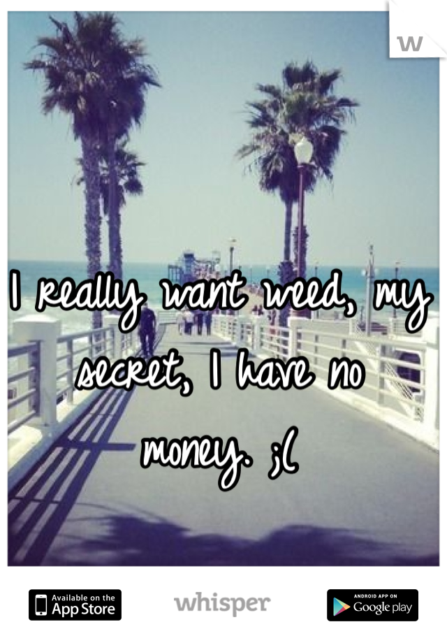 I really want weed, my secret, I have no money. ;(