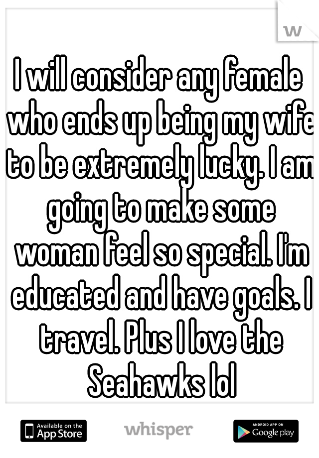 I will consider any female who ends up being my wife to be extremely lucky. I am going to make some woman feel so special. I'm educated and have goals. I travel. Plus I love the Seahawks lol