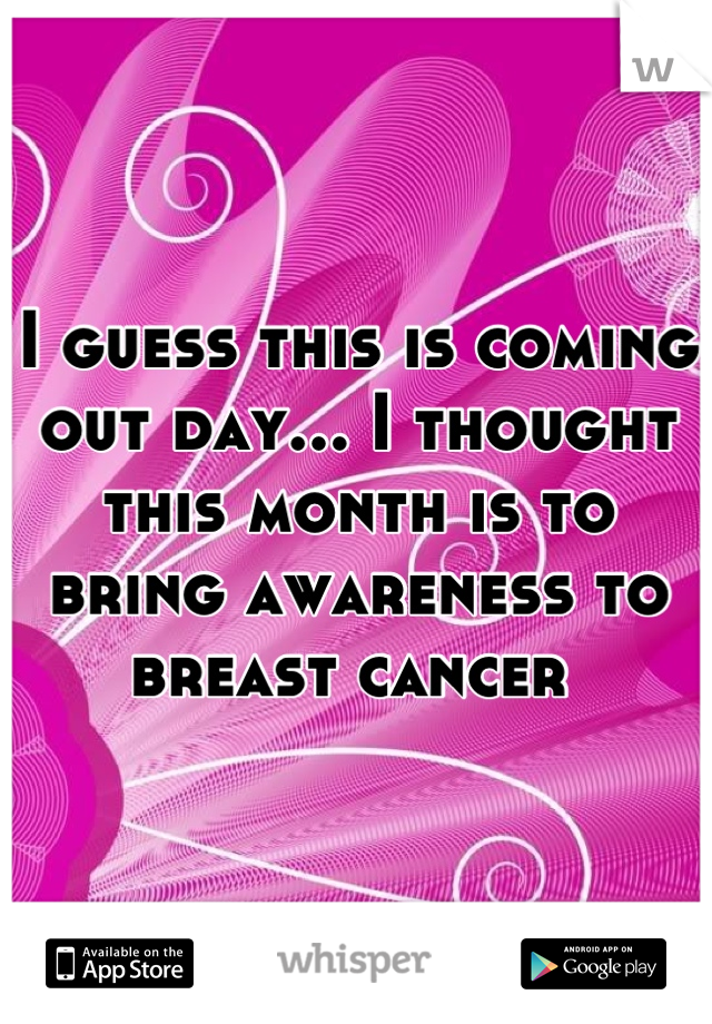 I guess this is coming out day... I thought this month is to bring awareness to breast cancer 