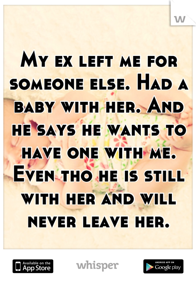 My ex left me for someone else. Had a baby with her. And he says he wants to have one with me. Even tho he is still with her and will never leave her.