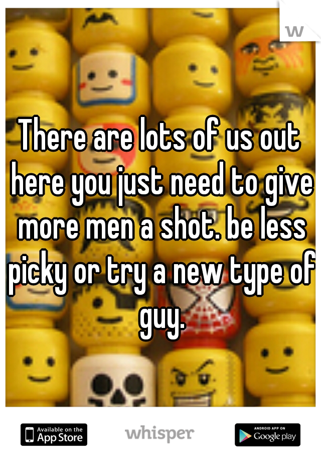 There are lots of us out here you just need to give more men a shot. be less picky or try a new type of guy.